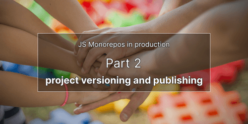 JS monorepos in prod 2: project versioning and publishing JS monorepos in prod 2: project versioning and publishing