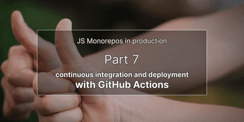 JS monorepos in prod 7: Continuous Integration and Continuous Deployment with GitHub Actions JS monorepos in prod 7: Continuous Integration and Continuous Deployment with GitHub Actions