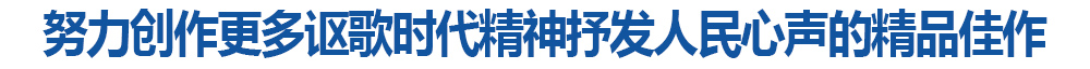 努力创作更多讴歌时代精神抒发人民心声的精品佳作