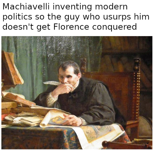 A painting of Niccolo Machiavelli sitting at a desk covered in papers. He is pensive with a pen in his hand. the text reads "Machiavelli inventing Modern Politics so the guy who usurps him doesn't get Florence conquered."