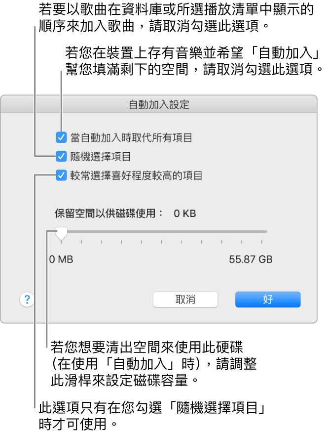 「自動加入」對話方塊由上至下顯示四個選項。若您的裝置上包含音樂,並且想使用「自動加入」功能來填滿剩餘空間,請取消選取「當自動加入時取代所有項目」。若要讓歌曲以其顯示在資料庫或所選播放清單中的順序來加入,請取消選取「隨機選擇項目」。下一個選項是「較常選擇喜好程度較高的項目」,這只有當您選取「隨機選擇項目」選項時才會顯示。若您想要設定多餘的空間作為硬碟使用,請調整滑桿來設定磁碟空間。
