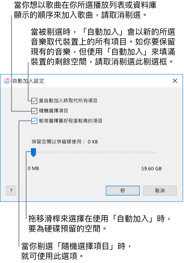 「自動加入」對話框由上至下顯示四個選項。如你的裝置上有音樂,並希望使用「自動加入」來以新的歌曲取代所有項目,請選擇「當自加入時取代所有項目」,否則請取消選擇此項目以填滿你裝置上的剩餘空間。如要讓歌曲以其顯示在資料庫或所選播放列表中的順序來加入,請取消選取「隨機選擇項目」。下一個選項是「較常選擇喜好程度較高的項目」,這只有當你選取「隨機選擇項目」選項時才會顯示。如你想設定多餘的空間作為硬碟使用,請調整滑桿來設定磁碟空間。