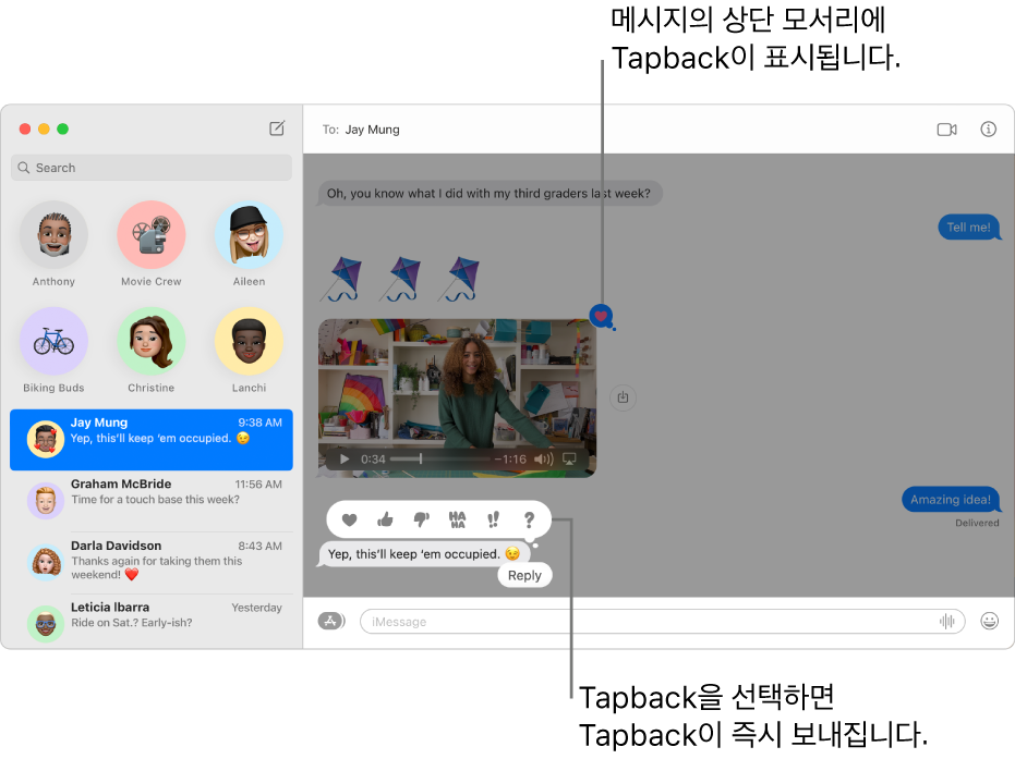 대화에서 가장 최근 보낸 Tapback에 대한 설명이 왼쪽의 목록에 표시됩니다. 메시지의 상단 모서리에 사용자가 메시지를 좋아한다는 표시인 엄지 올림 Tapback이 표시됨. 일련의 Tapback 선택 사항이 다른 메시지 위에 표시됩니다. 선택 항목에는 하트, 엄지 올림, 엄지 내림, 하하, 느낌표, 물음표가 포함됨.