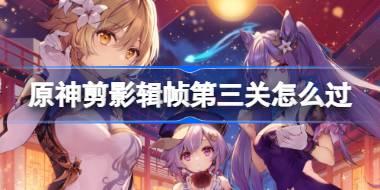 原神剪影辑帧第三关怎么过 原神剪影辑帧第三关攻略