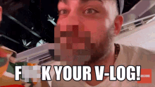 a pixelated image of a man with the words " f k your v-log " on the bottom