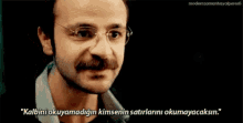 a man with glasses and a mustache says " kalbini okuyamadigin kimsenin satırlarini okumayacaksin . "
