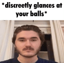 a man with a beard is looking at the camera with the caption discreetly glances at your balls *