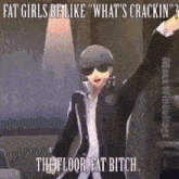 a man is dancing in a video game and says fat girls be like what 's crackin ' the floor fat bitch