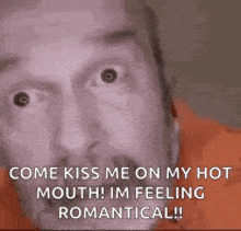 a man is saying `` come kiss me on my hot mouth ! i 'm feeling romantic ! ''