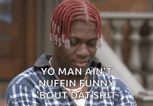 a man with red hair and plaid shirt says yo man ain 't nuffin funny bout dat shit