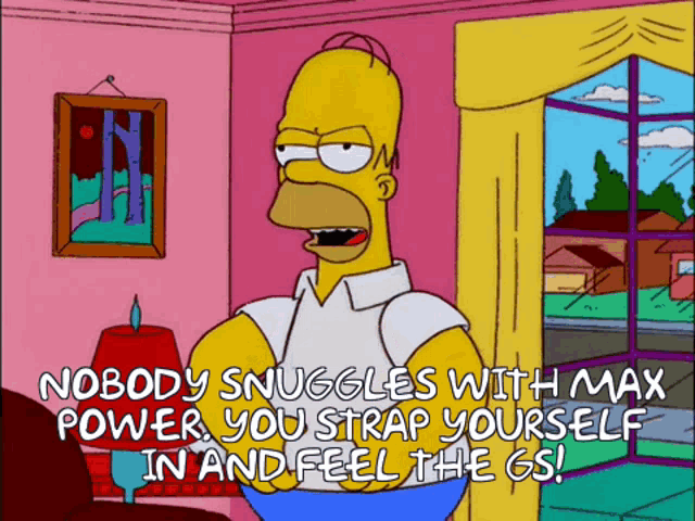a cartoon of homer simpson says nobody snuggles with max power you strap yourself in and feel the gs