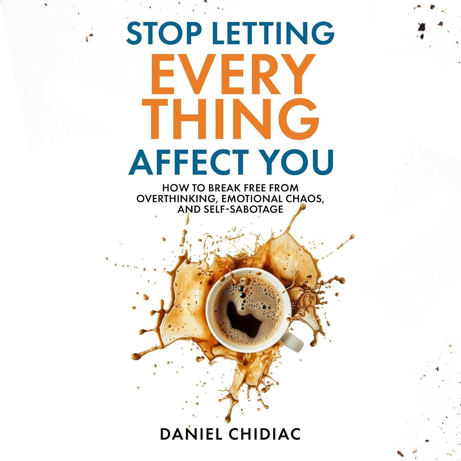 Stop Letting Everything Affect You: How to Break Free from Overthinking, Emotional Chaos, and Self-Sabotage (Audible Audio Edition): Daniel Chidiac, Daniel Chidiac, Undercover Publishing House Pty Ltd: Amazon.ca: Books